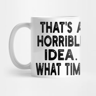 that's a horrible idea. what time? Mug